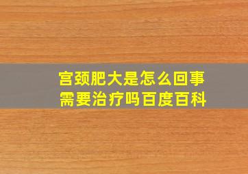 宫颈肥大是怎么回事 需要治疗吗百度百科